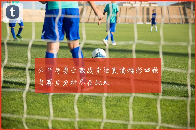 公牛与勇士激战全场直播精彩回顾与赛后分析尽在此处