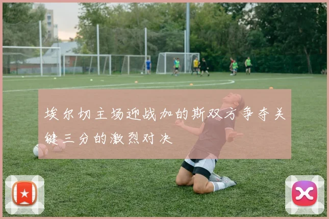 埃尔切主场迎战加的斯双方争夺关键三分的激烈对决