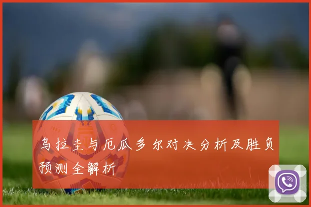 乌拉圭与厄瓜多尔对决分析及胜负预测全解析