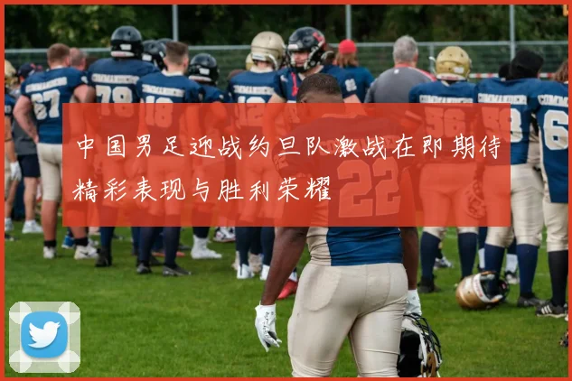 中国男足迎战约旦队激战在即期待精彩表现与胜利荣耀