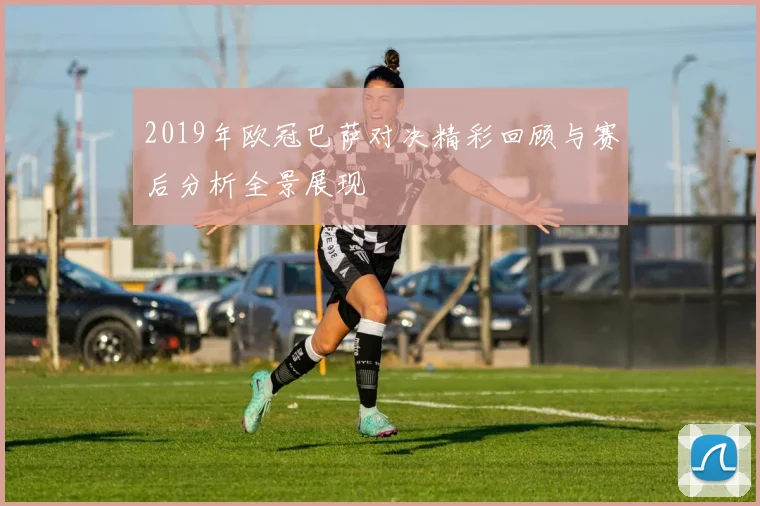 2019年欧冠巴萨对决精彩回顾与赛后分析全景展现