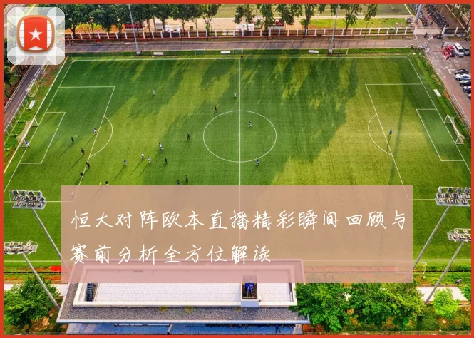 恒大对阵欧本直播精彩瞬间回顾与赛前分析全方位解读