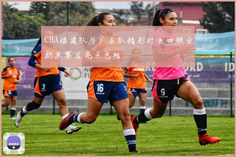 CBA福建队与广东队精彩对决回顾分析及赛后亮点总结