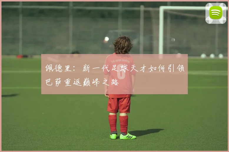 佩德里：新一代足球天才如何引领巴萨重返巅峰之路