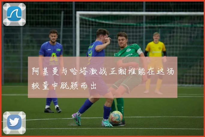 阿基曼与哈塔激战正酣谁能在这场较量中脱颖而出