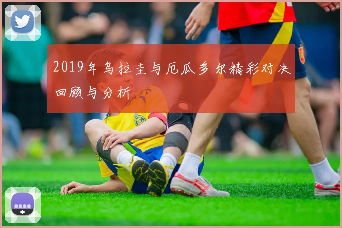 2019年乌拉圭与厄瓜多尔精彩对决回顾与分析