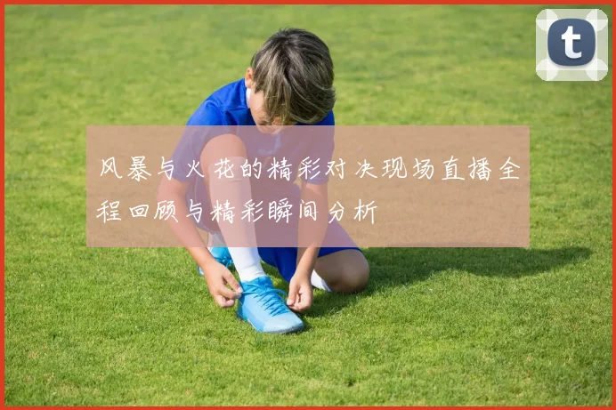 风暴与火花的精彩对决现场直播全程回顾与精彩瞬间分析