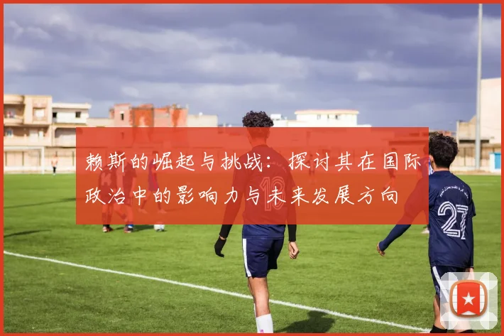 赖斯的崛起与挑战：探讨其在国际政治中的影响力与未来发展方向