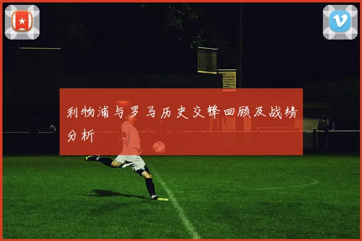 利物浦与罗马历史交锋回顾及战绩分析