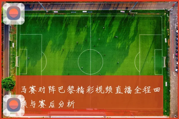 马赛对阵巴黎精彩视频直播全程回顾与赛后分析