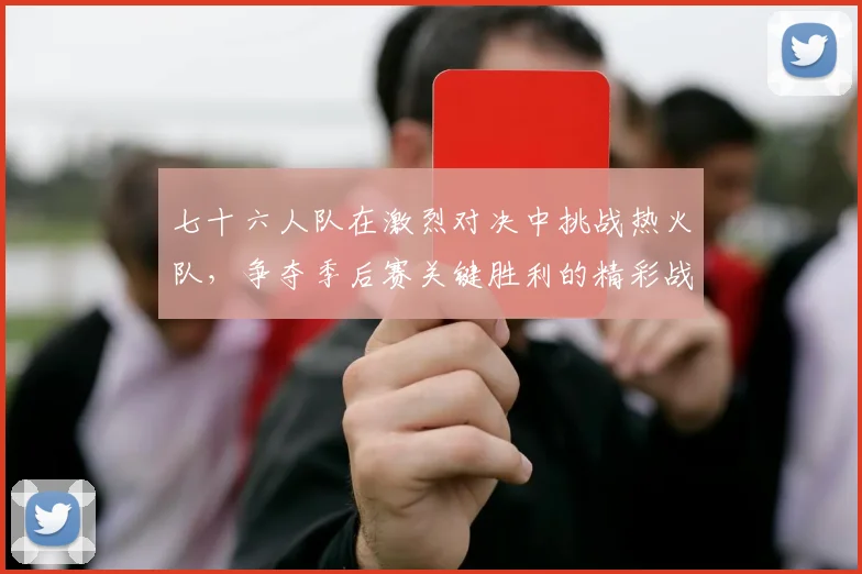 七十六人队在激烈对决中挑战热火队，争夺季后赛关键胜利的精彩战役