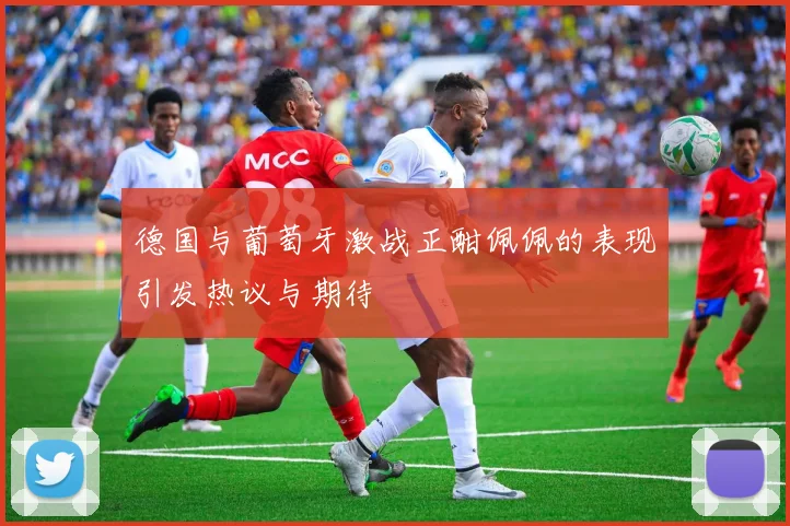 德国与葡萄牙激战正酣佩佩的表现引发热议与期待