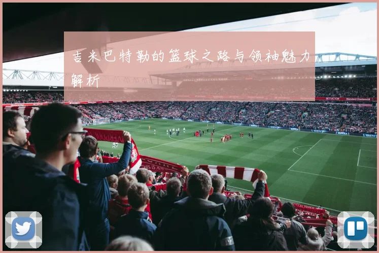 吉米巴特勒的篮球之路与领袖魅力解析
