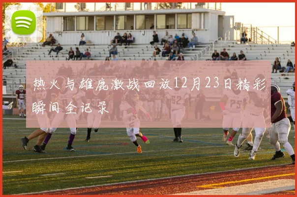 热火与雄鹿激战回放12月23日精彩瞬间全记录