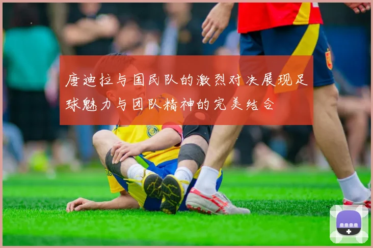 唐迪拉与国民队的激烈对决展现足球魅力与团队精神的完美结合