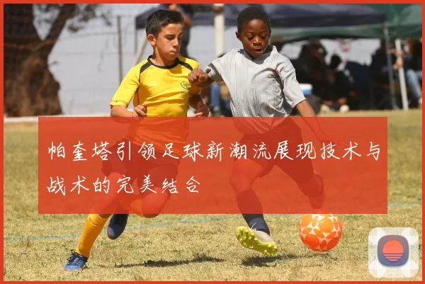 帕奎塔引领足球新潮流展现技术与战术的完美结合