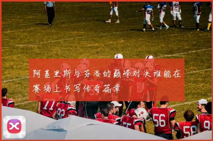 阿基里斯与芬洛的巅峰对决谁能在赛场上书写传奇篇章