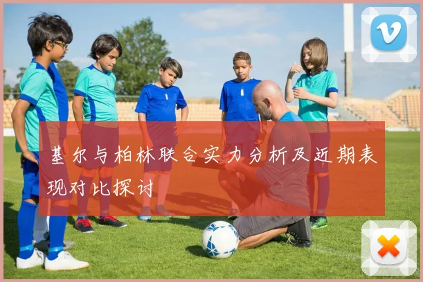 基尔与柏林联合实力分析及近期表现对比探讨