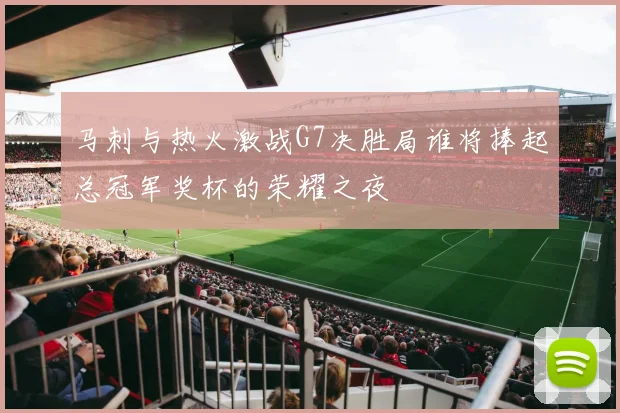 马刺与热火激战G7决胜局谁将捧起总冠军奖杯的荣耀之夜