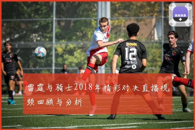 雷霆与骑士2018年精彩对决直播视频回顾与分析