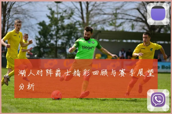 湖人对阵爵士精彩回顾与赛季展望分析