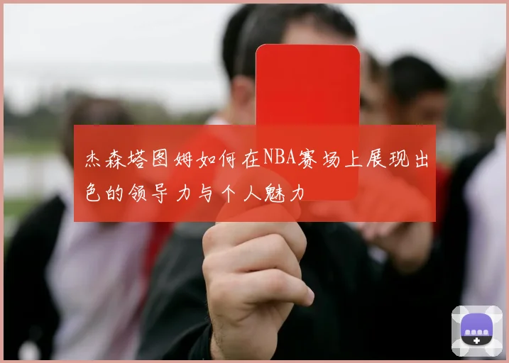 杰森塔图姆如何在NBA赛场上展现出色的领导力与个人魅力
