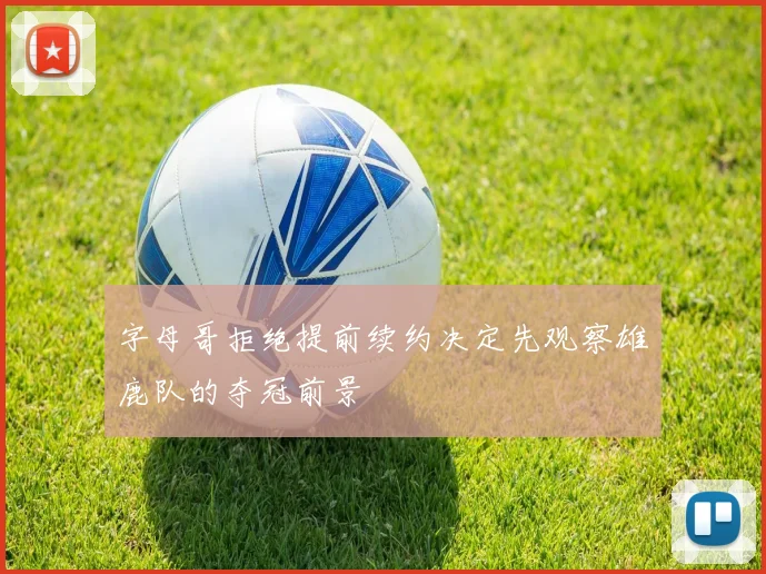 字母哥拒绝提前续约决定先观察雄鹿队的夺冠前景