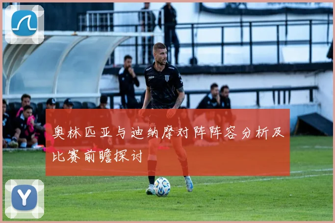 奥林匹亚与迪纳摩对阵阵容分析及比赛前瞻探讨