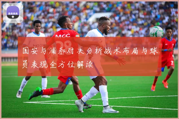 国安与浦和对决分析战术布局与球员表现全方位解读