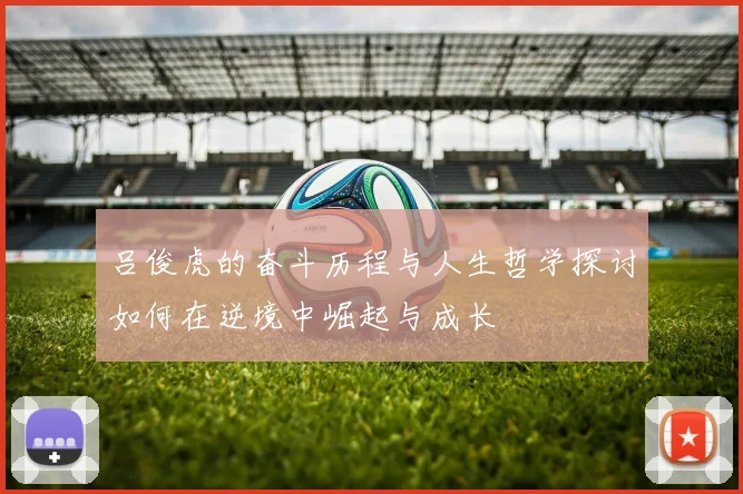 吕俊虎的奋斗历程与人生哲学探讨如何在逆境中崛起与成长