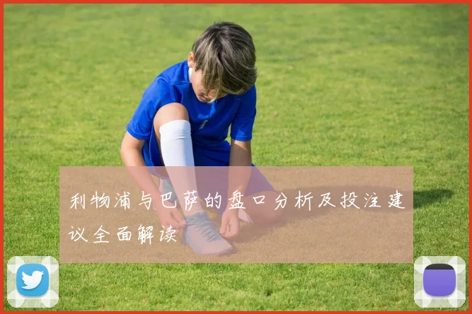 利物浦与巴萨的盘口分析及投注建议全面解读