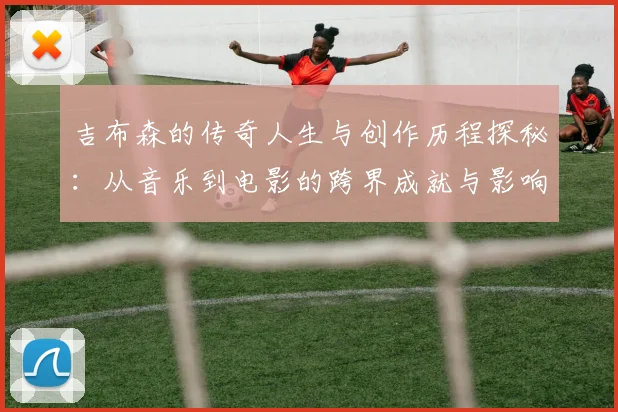 吉布森的传奇人生与创作历程探秘：从音乐到电影的跨界成就与影响
