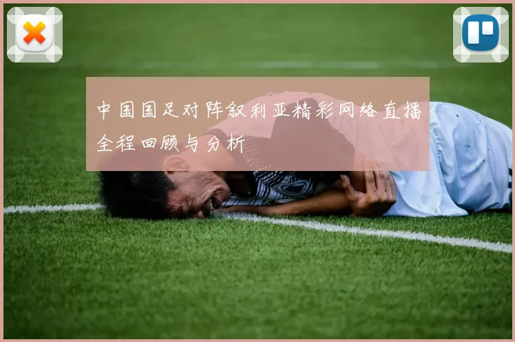 中国国足对阵叙利亚精彩网络直播全程回顾与分析