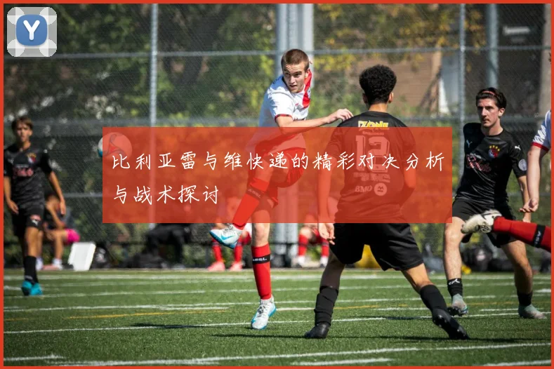 比利亚雷与维快递的精彩对决分析与战术探讨