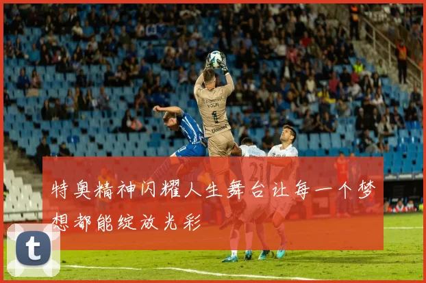 特奥精神闪耀人生舞台让每一个梦想都能绽放光彩