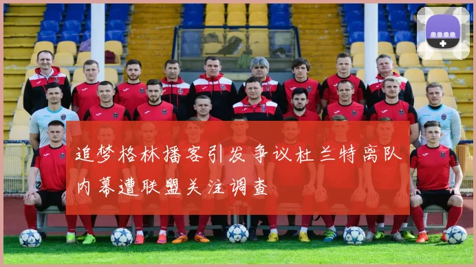 追梦格林播客引发争议杜兰特离队内幕遭联盟关注调查