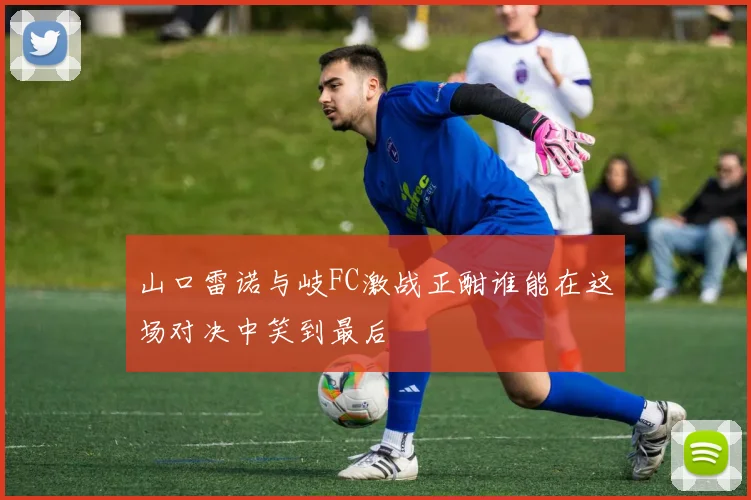 山口雷诺与岐FC激战正酣谁能在这场对决中笑到最后