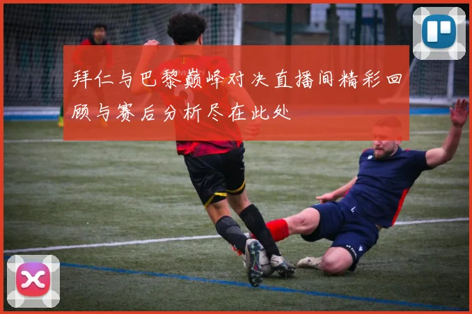 拜仁与巴黎巅峰对决直播间精彩回顾与赛后分析尽在此处