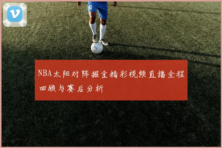 NBA太阳对阵掘金精彩视频直播全程回顾与赛后分析