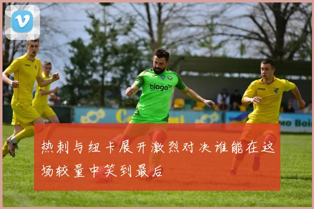 热刺与纽卡展开激烈对决谁能在这场较量中笑到最后