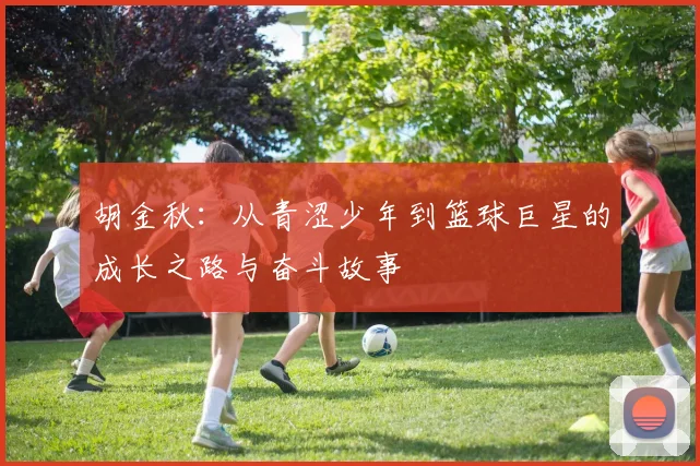 胡金秋：从青涩少年到篮球巨星的成长之路与奋斗故事