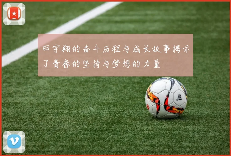 田宇翔的奋斗历程与成长故事揭示了青春的坚持与梦想的力量