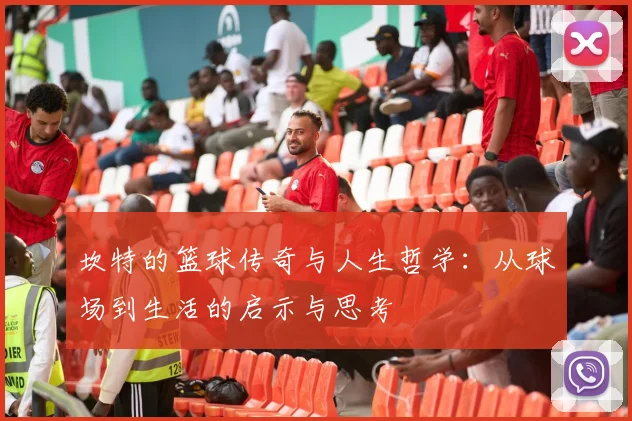 坎特的篮球传奇与人生哲学：从球场到生活的启示与思考