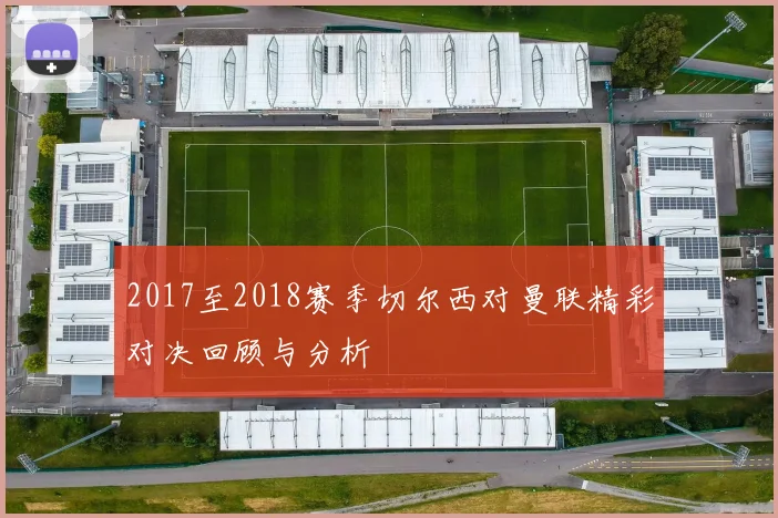 2017至2018赛季切尔西对曼联精彩对决回顾与分析