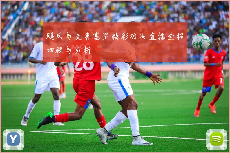 飓风与克鲁塞罗精彩对决直播全程回顾与分析