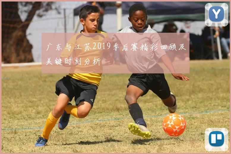 广东与江苏2019季后赛精彩回顾及关键时刻分析