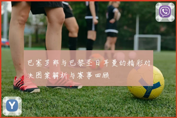 巴塞罗那与巴黎圣日耳曼的精彩对决图案解析与赛事回顾