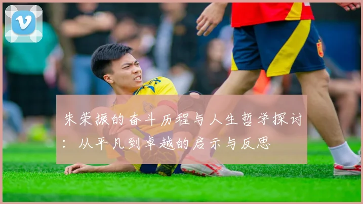 朱荣振的奋斗历程与人生哲学探讨：从平凡到卓越的启示与反思