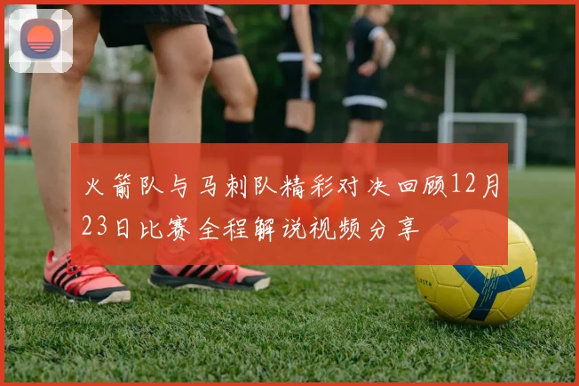 火箭队与马刺队精彩对决回顾12月23日比赛全程解说视频分享
