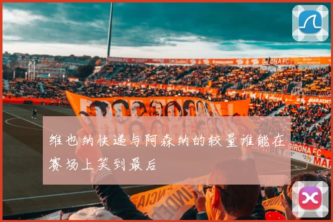 维也纳快递与阿森纳的较量谁能在赛场上笑到最后